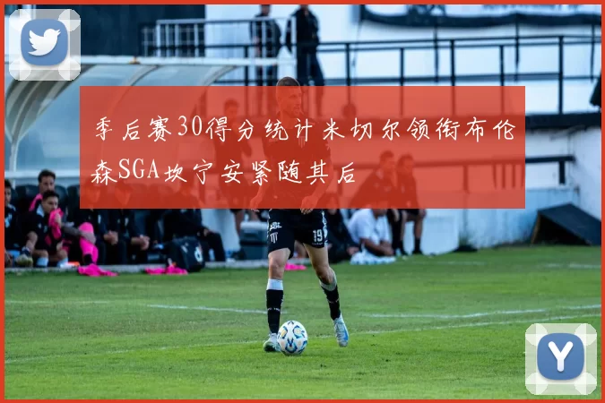 季后赛30得分统计米切尔领衔布伦森SGA坎宁安紧随其后