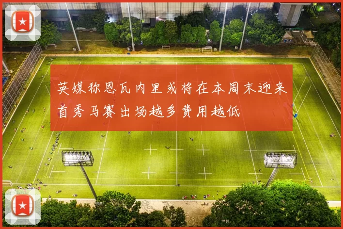 英媒称恩瓦内里或将在本周末迎来首秀马赛出场越多费用越低