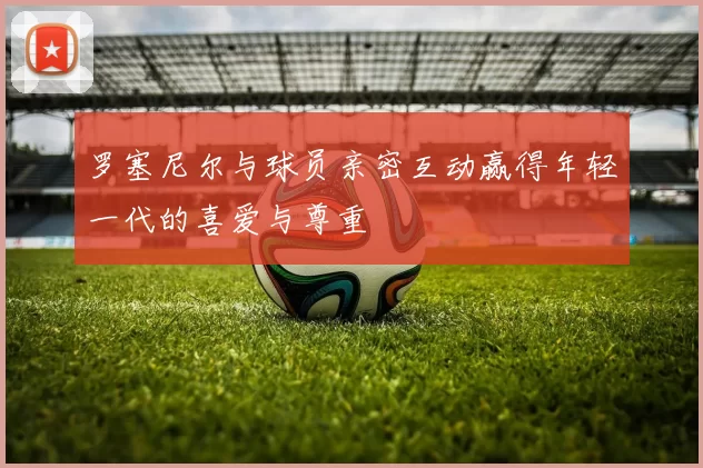 罗塞尼尔与球员亲密互动赢得年轻一代的喜爱与尊重