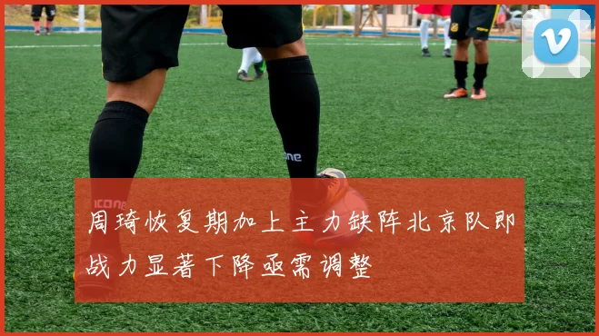 周琦恢复期加上主力缺阵北京队即战力显著下降亟需调整