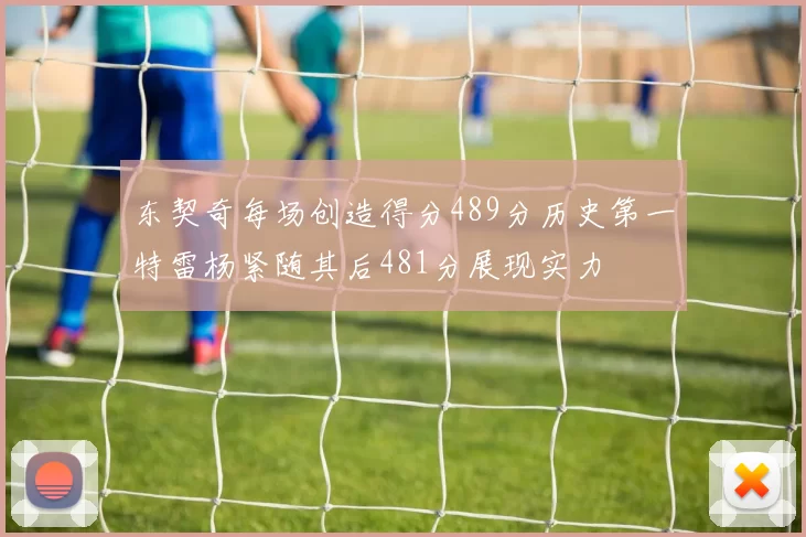 东契奇每场创造得分489分历史第一特雷杨紧随其后481分展现实力