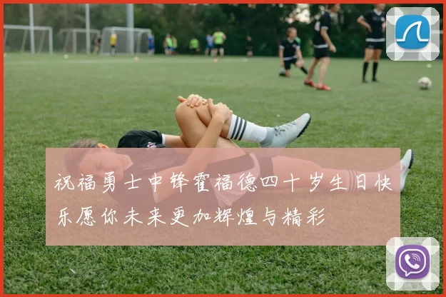 祝福勇士中锋霍福德四十岁生日快乐愿你未来更加辉煌与精彩
