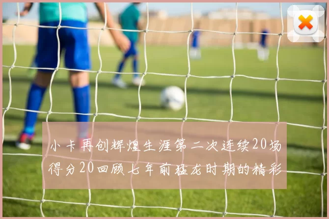 小卡再创辉煌生涯第二次连续20场得分20回顾七年前猛龙时期的精彩表现