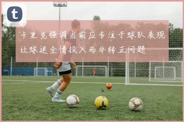 卡里克强调当前应专注于球队表现让球迷全情投入而非转正问题