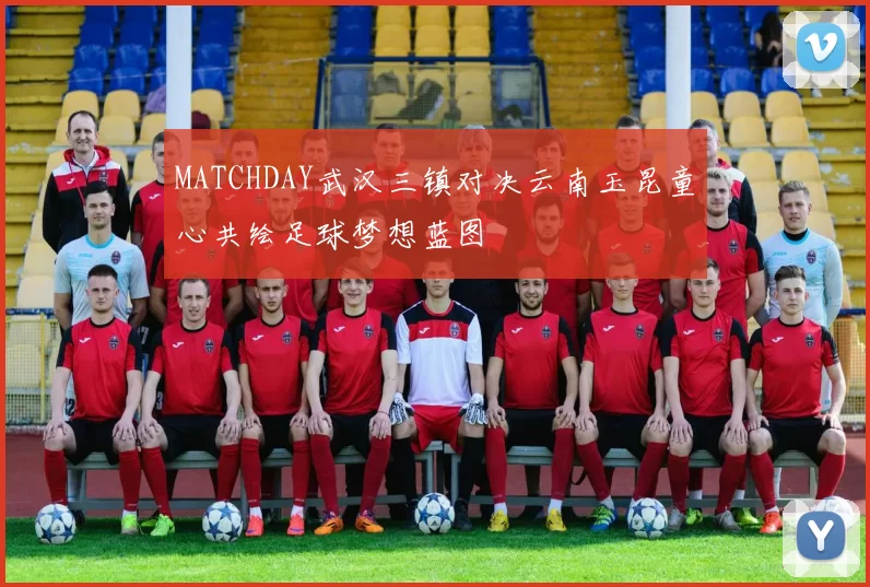 MATCHDAY武汉三镇对决云南玉昆童心共绘足球梦想蓝图