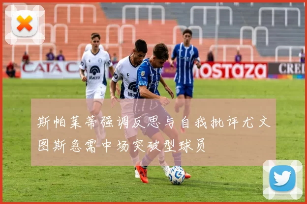 斯帕莱蒂强调反思与自我批评尤文图斯急需中场突破型球员