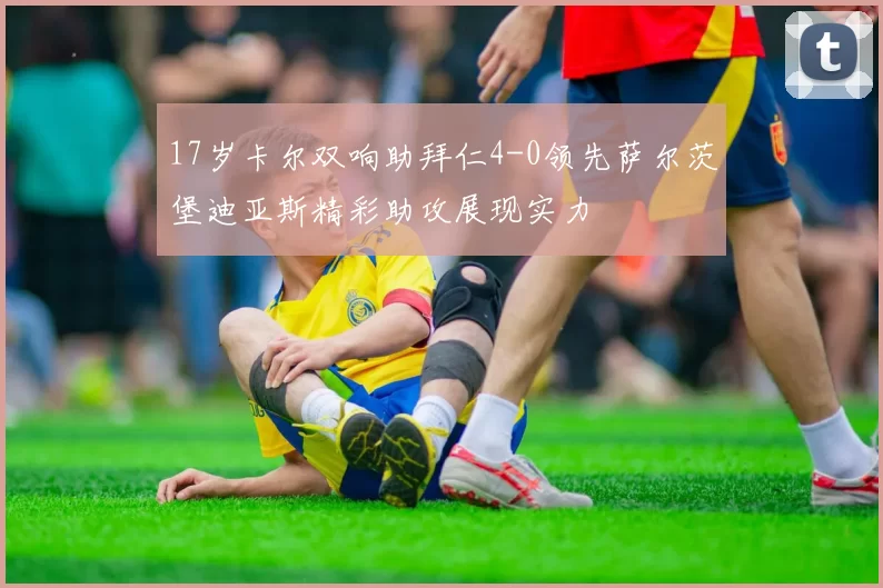 17岁卡尔双响助拜仁4-0领先萨尔茨堡迪亚斯精彩助攻展现实力